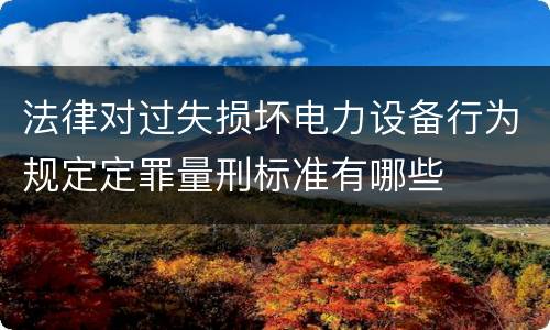 法律对过失损坏电力设备行为规定定罪量刑标准有哪些