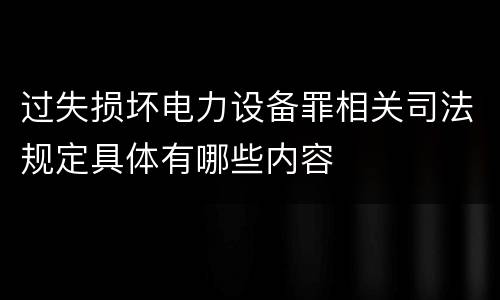 过失损坏电力设备罪相关司法规定具体有哪些内容
