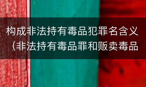 构成非法持有毒品犯罪名含义（非法持有毒品罪和贩卖毒品的罪名区别）