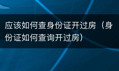 应该如何查身份证开过房（身份证如何查询开过房）