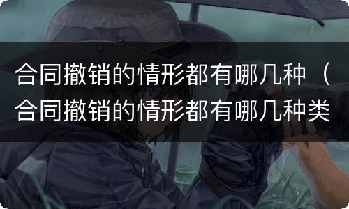 合同撤销的情形都有哪几种（合同撤销的情形都有哪几种类型）