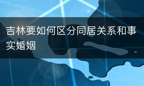 吉林要如何区分同居关系和事实婚姻