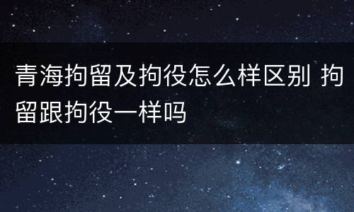 青海拘留及拘役怎么样区别 拘留跟拘役一样吗