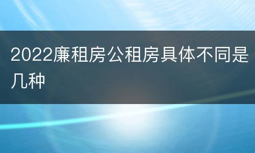 2022廉租房公租房具体不同是几种