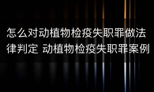 怎么对动植物检疫失职罪做法律判定 动植物检疫失职罪案例