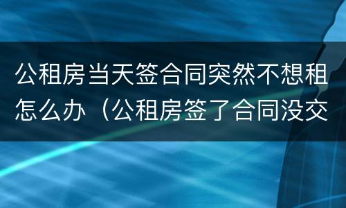 公租房当天签合同突然不想租怎么办（公租房签了合同没交钱可以退吗）