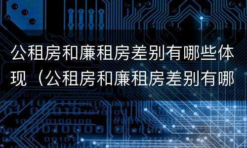 公租房和廉租房差别有哪些体现（公租房和廉租房差别有哪些体现呢）