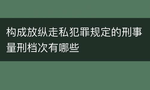 构成放纵走私犯罪规定的刑事量刑档次有哪些