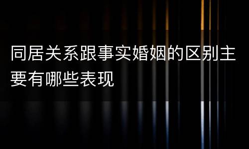 同居关系跟事实婚姻的区别主要有哪些表现