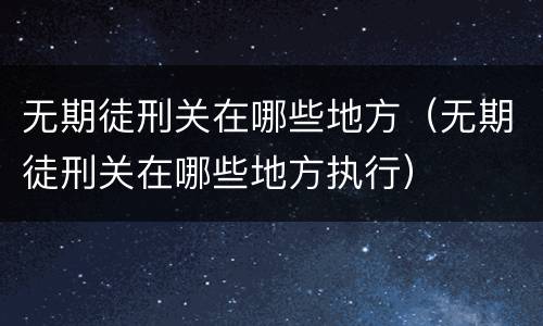 无期徒刑关在哪些地方（无期徒刑关在哪些地方执行）