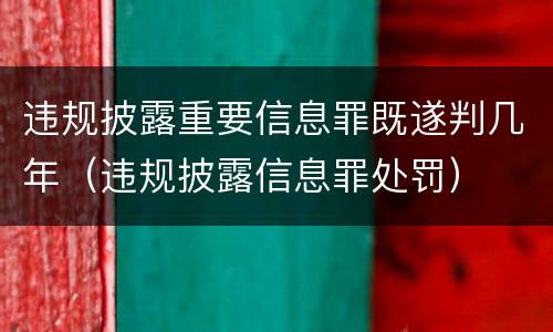 违规披露重要信息罪既遂判几年（违规披露信息罪处罚）