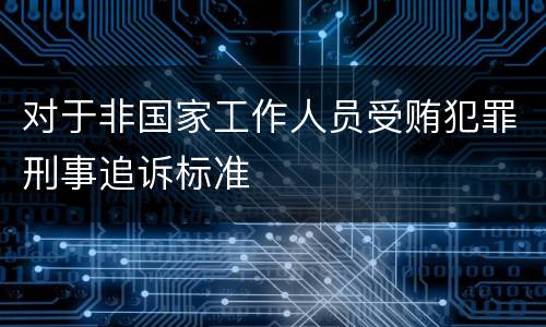 对于非国家工作人员受贿犯罪刑事追诉标准