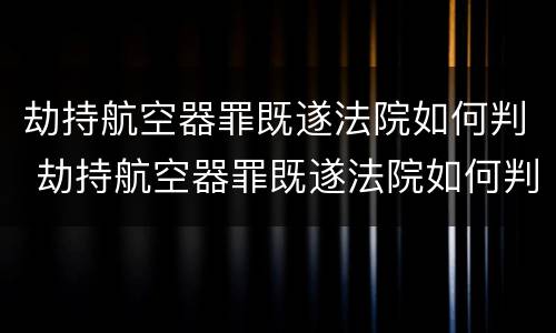 劫持航空器罪既遂法院如何判 劫持航空器罪既遂法院如何判刑