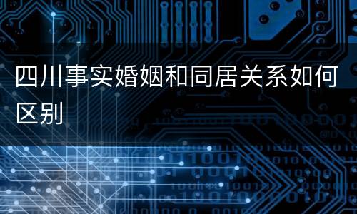 四川事实婚姻和同居关系如何区别