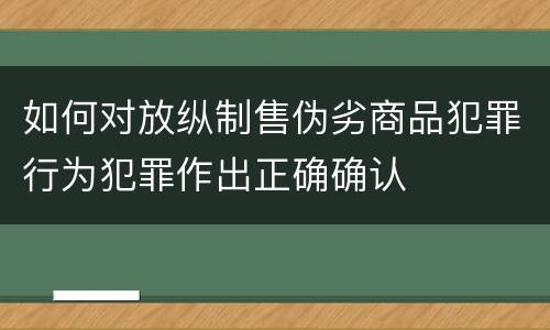 如何对放纵制售伪劣商品犯罪行为犯罪作出正确确认