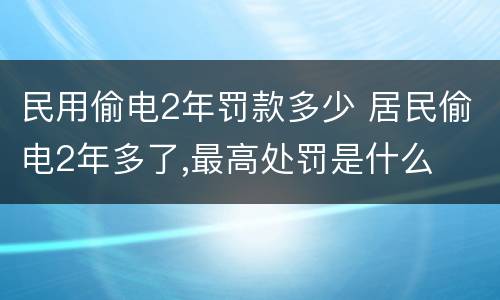 民用偷电2年罚款多少 居民偷电2年多了,最高处罚是什么