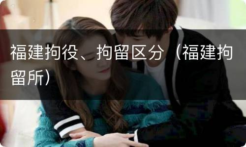 福建拘役、拘留区分（福建拘留所）