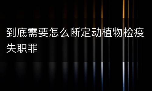 到底需要怎么断定动植物检疫失职罪