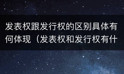 发表权跟发行权的区别具体有何体现（发表权和发行权有什么区别）