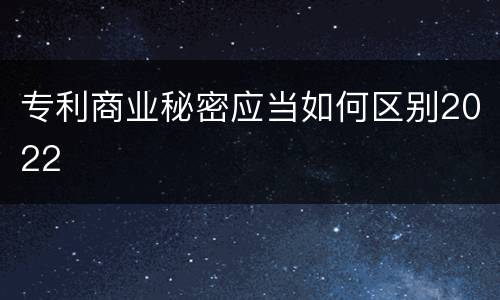 专利商业秘密应当如何区别2022