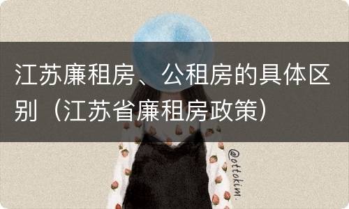 江苏廉租房、公租房的具体区别（江苏省廉租房政策）