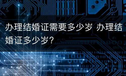 办理结婚证需要多少岁 办理结婚证多少岁?