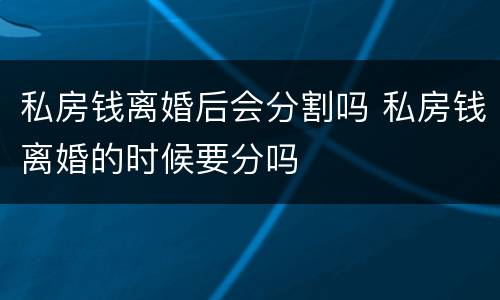 私房钱离婚后会分割吗 私房钱离婚的时候要分吗