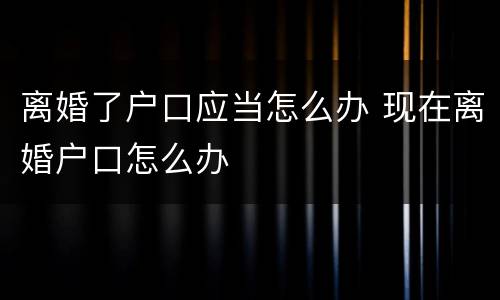 离婚了户口应当怎么办 现在离婚户口怎么办