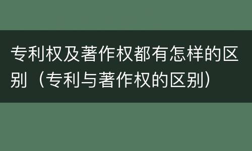 专利权及著作权都有怎样的区别（专利与著作权的区别）