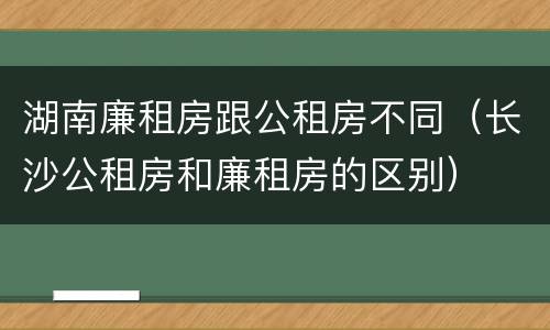 湖南廉租房跟公租房不同（长沙公租房和廉租房的区别）