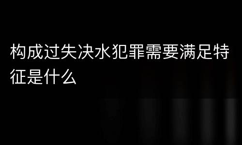 构成过失决水犯罪需要满足特征是什么