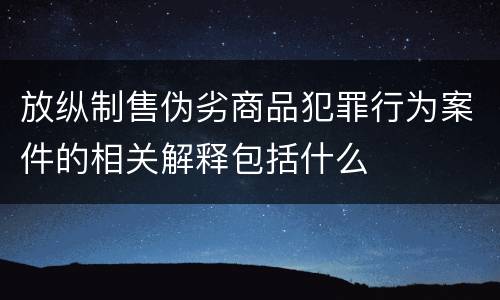 放纵制售伪劣商品犯罪行为案件的相关解释包括什么