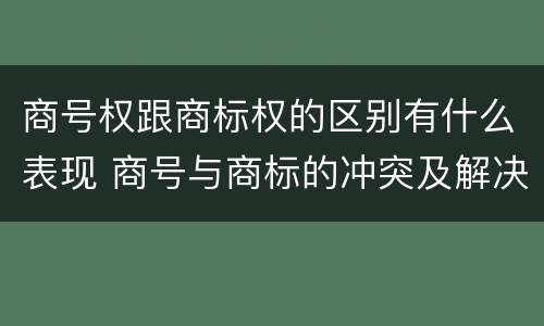 商号权跟商标权的区别有什么表现 商号与商标的冲突及解决措施