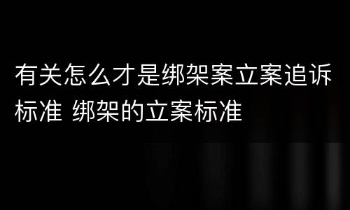 有关怎么才是绑架案立案追诉标准 绑架的立案标准