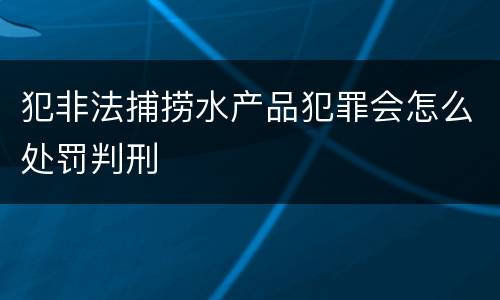 犯非法捕捞水产品犯罪会怎么处罚判刑