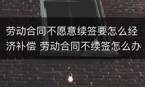 劳动合同不愿意续签要怎么经济补偿 劳动合同不续签怎么办