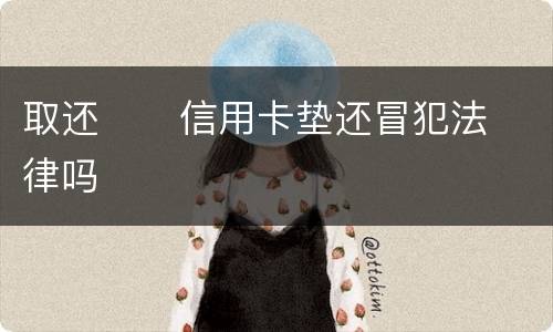 取还      信用卡垫还冒犯法律吗