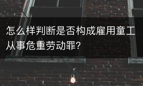 怎么样判断是否构成雇用童工从事危重劳动罪? 怎么样判断是否构成雇用童工从事危重劳动罪?