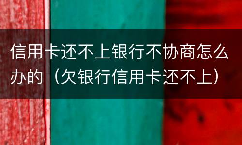 信用卡还不上银行不协商怎么办的(欠银行信用卡还不上) 信用卡还不上银行不协商怎么办的(欠银行信用卡还不上)