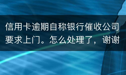 信用卡逾期自称银行催收公司要求上门。怎么处理了，谢谢