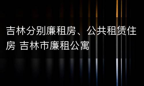 吉林分别廉租房、公共租赁住房 吉林市廉租公寓