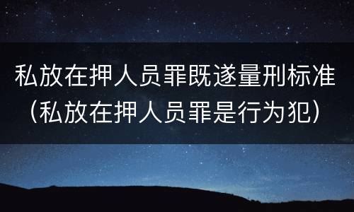 私放在押人员罪既遂量刑标准（私放在押人员罪是行为犯）