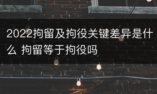 2022拘留及拘役关键差异是什么 拘留等于拘役吗