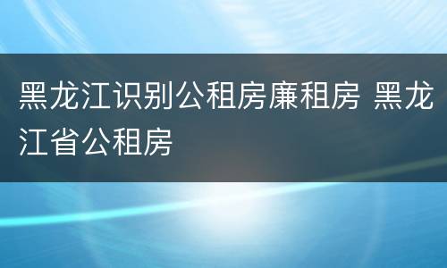 黑龙江识别公租房廉租房 黑龙江省公租房