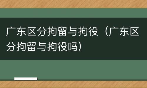 广东区分拘留与拘役（广东区分拘留与拘役吗）