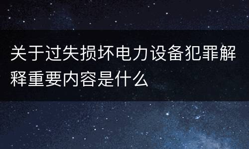 关于过失损坏电力设备犯罪解释重要内容是什么