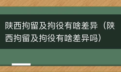 陕西拘留及拘役有啥差异（陕西拘留及拘役有啥差异吗）