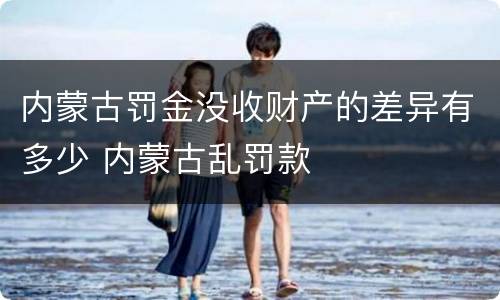 内蒙古罚金没收财产的差异有多少 内蒙古乱罚款
