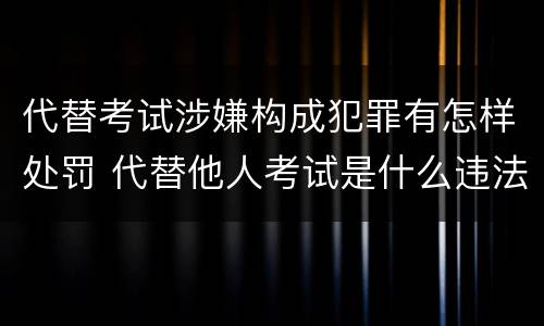代替考试涉嫌构成犯罪有怎样处罚 代替他人考试是什么违法行为