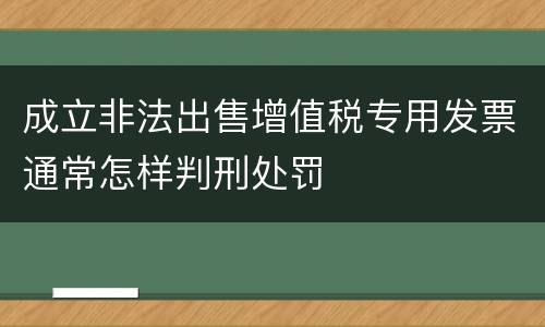 成立非法出售增值税专用发票通常怎样判刑处罚